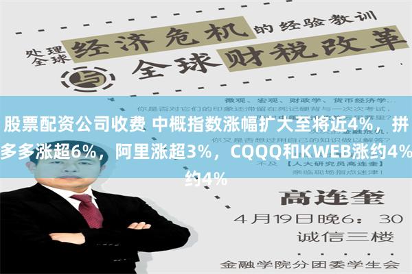 股票配资公司收费 中概指数涨幅扩大至将近4%，拼多多涨超6%，阿里涨超3%，CQQQ和KWEB涨约4%