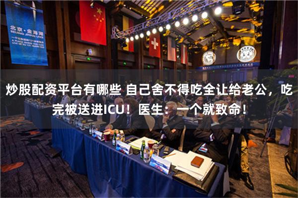 炒股配资平台有哪些 自己舍不得吃全让给老公，吃完被送进ICU！医生：一个就致命！