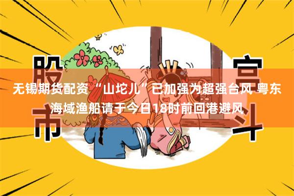 无锡期货配资 “山坨儿”已加强为超强台风 粤东海域渔船请于今日18时前回港避风