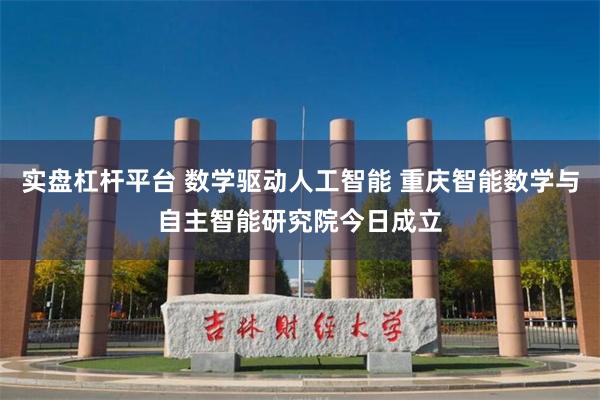 实盘杠杆平台 数学驱动人工智能 重庆智能数学与自主智能研究院今日成立