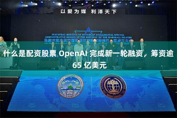 什么是配资股票 OpenAI 完成新一轮融资，筹资逾 65 亿美元