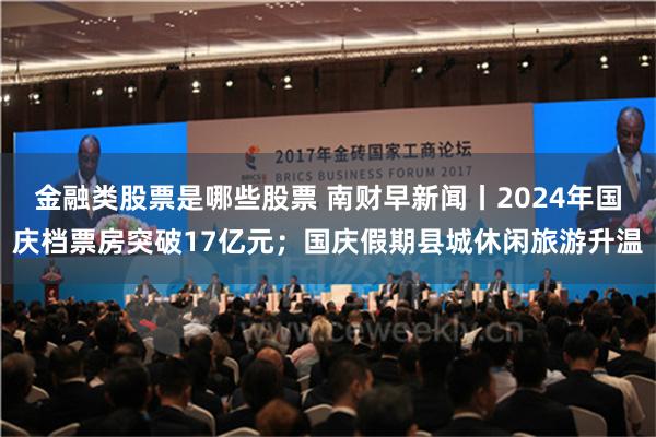 金融类股票是哪些股票 南财早新闻丨2024年国庆档票房突破17亿元；国庆假期县城休闲旅游升温