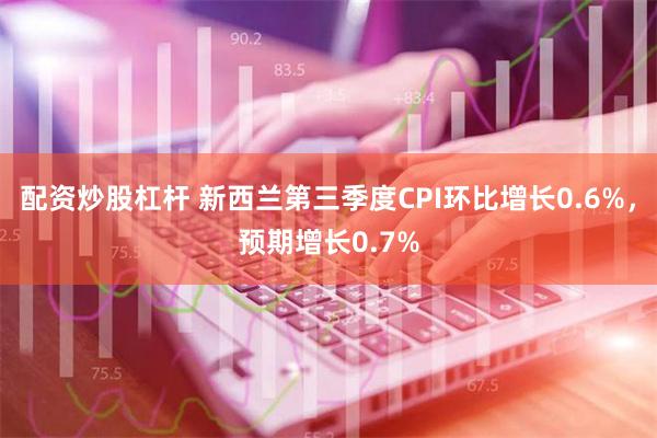 配资炒股杠杆 新西兰第三季度CPI环比增长0.6%，预期增长0.7%