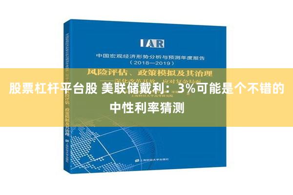 股票杠杆平台股 美联储戴利：3%可能是个不错的中性利率猜测