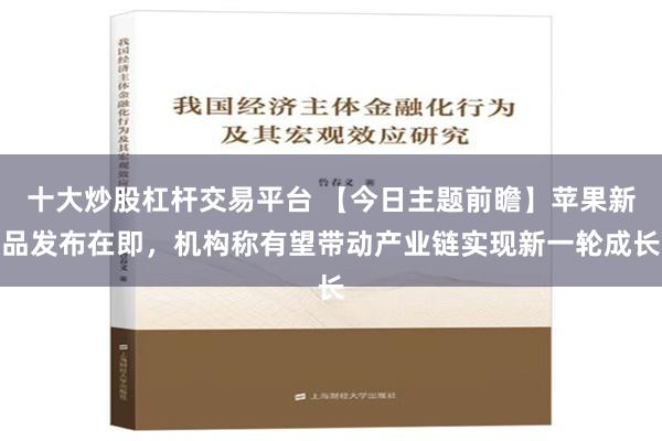 十大炒股杠杆交易平台 【今日主题前瞻】苹果新品发布在即，机构称有望带动产业链实现新一轮成长