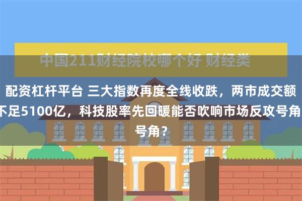 配资杠杆平台 三大指数再度全线收跌，两市成交额不足5100亿，科技股率先回暖能否吹响市场反攻号角？