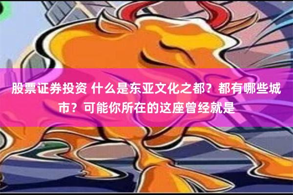 股票证券投资 什么是东亚文化之都？都有哪些城市？可能你所在的这座曾经就是