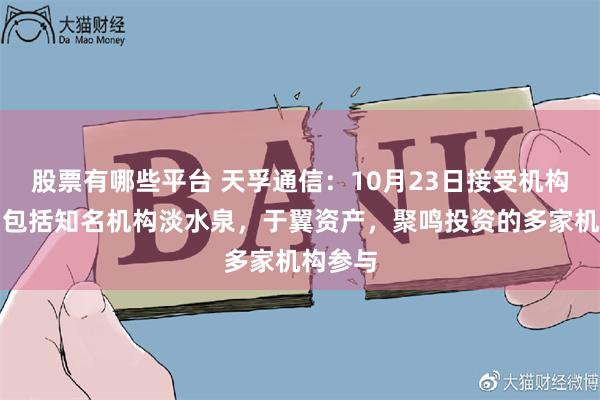 股票有哪些平台 天孚通信：10月23日接受机构调研，包括知名机构淡水泉，于翼资产，聚鸣投资的多家机构参与