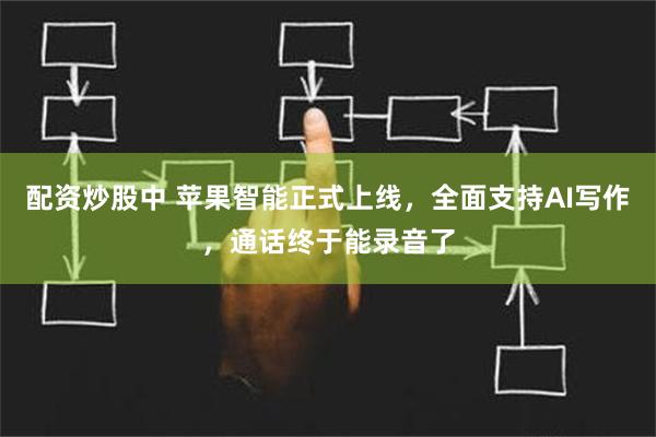 配资炒股中 苹果智能正式上线，全面支持AI写作，通话终于能录音了