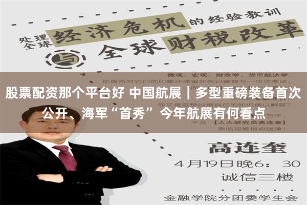 股票配资那个平台好 中国航展｜多型重磅装备首次公开、海军“首秀” 今年航展有何看点