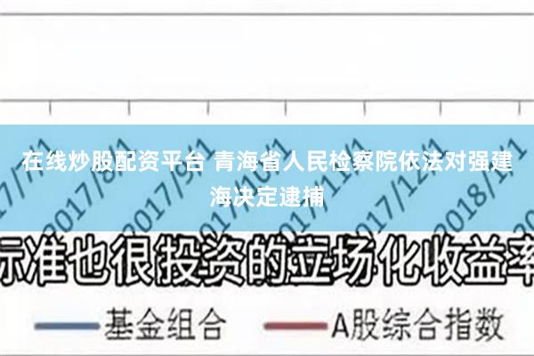 在线炒股配资平台 青海省人民检察院依法对强建海决定逮捕