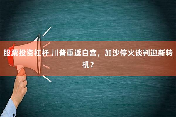 股票投资杠杆 川普重返白宫，加沙停火谈判迎新转机？