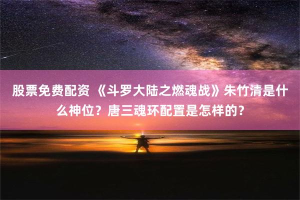 股票免费配资 《斗罗大陆之燃魂战》朱竹清是什么神位？唐三魂环配置是怎样的？