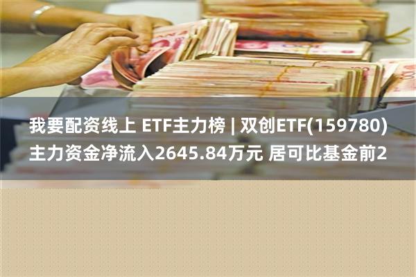 我要配资线上 ETF主力榜 | 双创ETF(159780)主力资金净流入2645.84万元 居可比基金前2