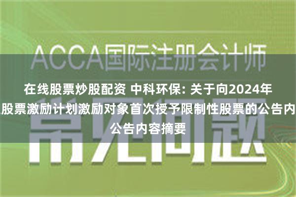 在线股票炒股配资 中科环保: 关于向2024年限制性股票激励计划激励对象首次授予限制性股票的公告内容摘要