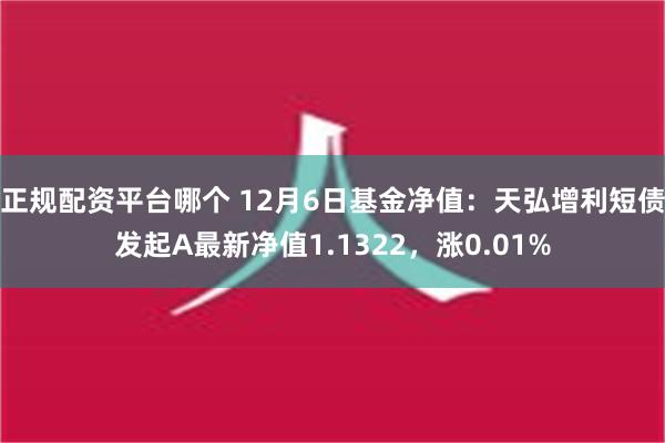 正规配资平台哪个 12月6日基金净值：天弘增利短债发起A最新净值1.1322，涨0.01%