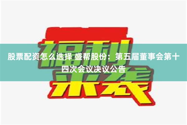 股票配资怎么选择 盛帮股份：第五届董事会第十四次会议决议公告