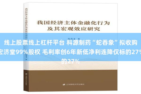 线上股票线上杠杆平台 科源制药“蛇吞象”拟收购宏济堂99%股权 毛利率创6年新低净利连降仅标的27%