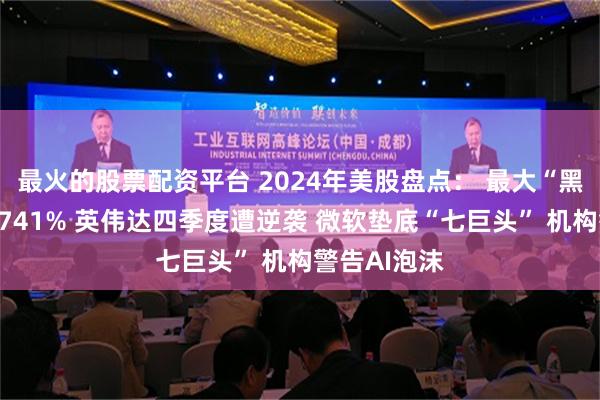 最火的股票配资平台 2024年美股盘点： 最大“黑马”年涨幅741% 英伟达四季度遭逆袭 微软垫底“七巨头” 机构警告AI泡沫