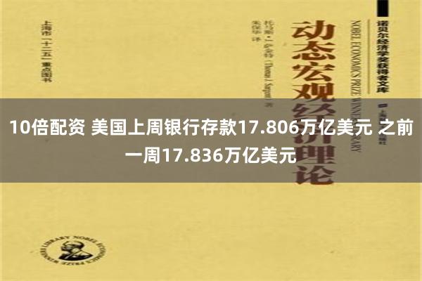 10倍配资 美国上周银行存款17.806万亿美元 之前一周17.836万亿美元