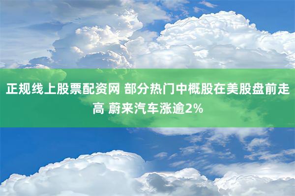 正规线上股票配资网 部分热门中概股在美股盘前走高 蔚来汽车涨逾2%