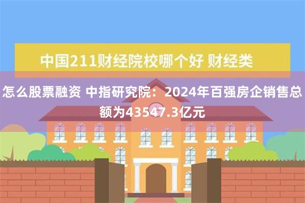 怎么股票融资 中指研究院：2024年百强房企销售总额为43547.3亿元