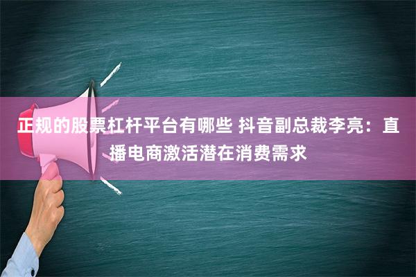 正规的股票杠杆平台有哪些 抖音副总裁李亮：直播电商激活潜在消费需求