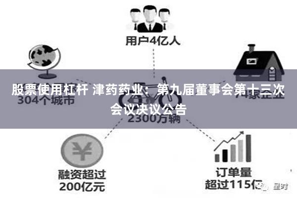 股票使用杠杆 津药药业：第九届董事会第十三次会议决议公告