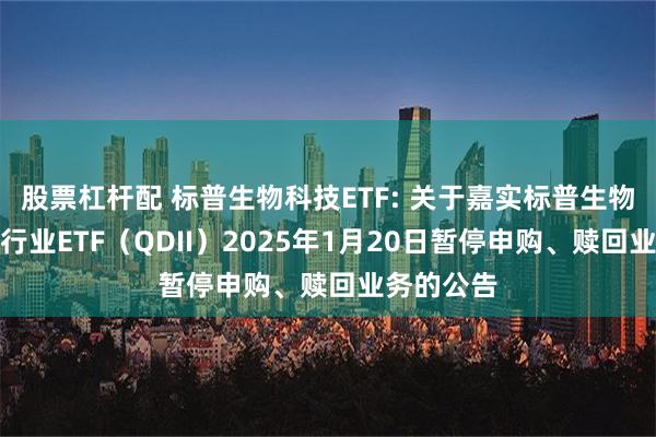 股票杠杆配 标普生物科技ETF: 关于嘉实标普生物科技精选行业ETF（QDII）2025年1月20日暂停申购、赎回业务的公告