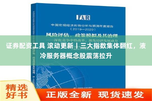 证券配资工具 滚动更新丨三大指数集体翻红，液冷服务器概念股震荡拉升