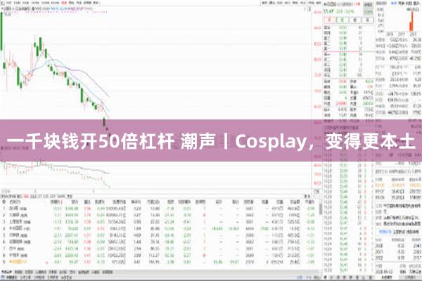 一千块钱开50倍杠杆 潮声丨Cosplay，变得更本土