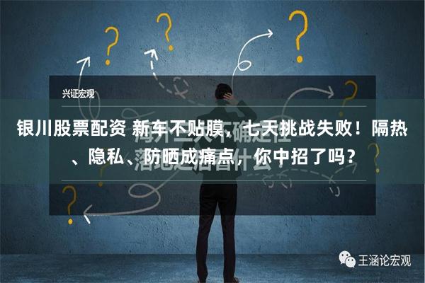 银川股票配资 新车不贴膜，七天挑战失败！隔热、隐私、防晒成痛点，你中招了吗？