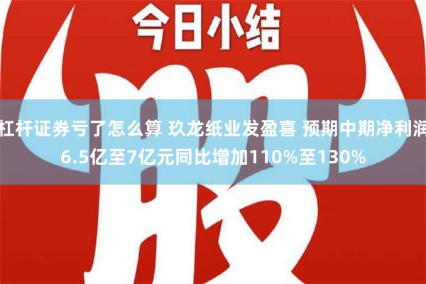 杠杆证券亏了怎么算 玖龙纸业发盈喜 预期中期净利润6.5亿至7亿元同比增加110%至130%