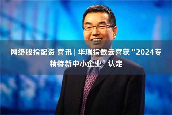 网络股指配资 喜讯 | 华瑞指数云喜获“2024专精特新中小企业”认定