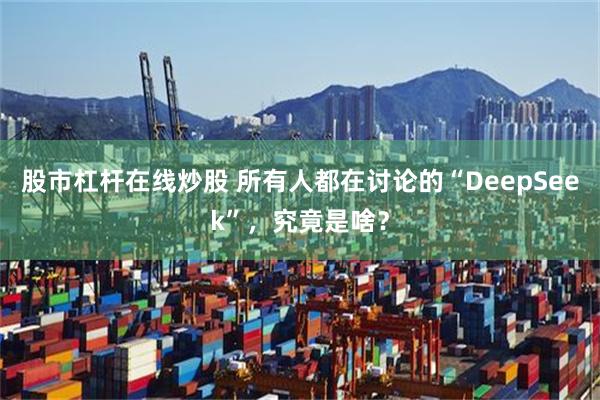 股市杠杆在线炒股 所有人都在讨论的“DeepSeek”，究竟是啥？